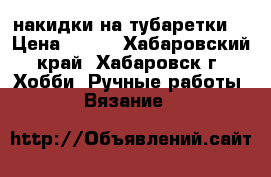 накидки на тубаретки  › Цена ­ 200 - Хабаровский край, Хабаровск г. Хобби. Ручные работы » Вязание   